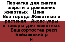 Перчатка для снятия шерсти с домашних животных › Цена ­ 100 - Все города Животные и растения » Аксесcуары и товары для животных   . Башкортостан респ.,Баймакский р-н